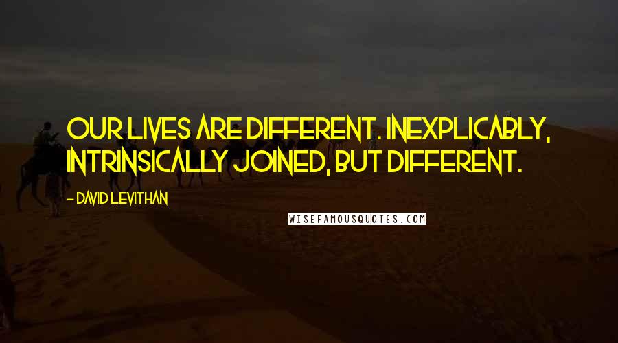 David Levithan Quotes: Our lives are different. Inexplicably, intrinsically joined, but different.