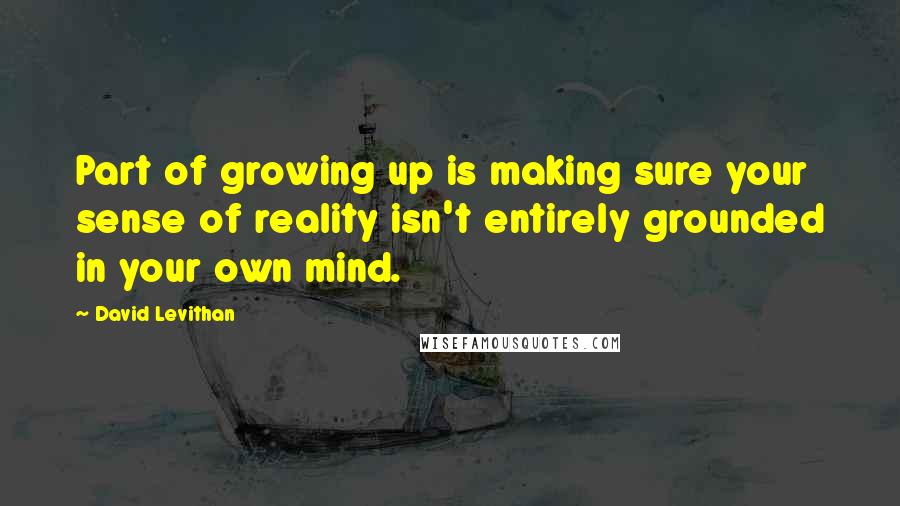 David Levithan Quotes: Part of growing up is making sure your sense of reality isn't entirely grounded in your own mind.