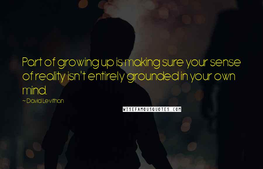 David Levithan Quotes: Part of growing up is making sure your sense of reality isn't entirely grounded in your own mind.