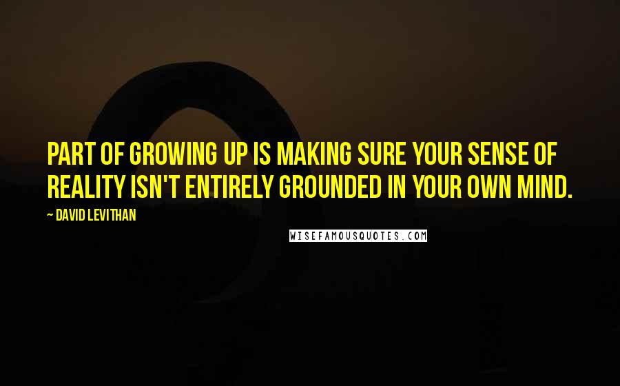 David Levithan Quotes: Part of growing up is making sure your sense of reality isn't entirely grounded in your own mind.