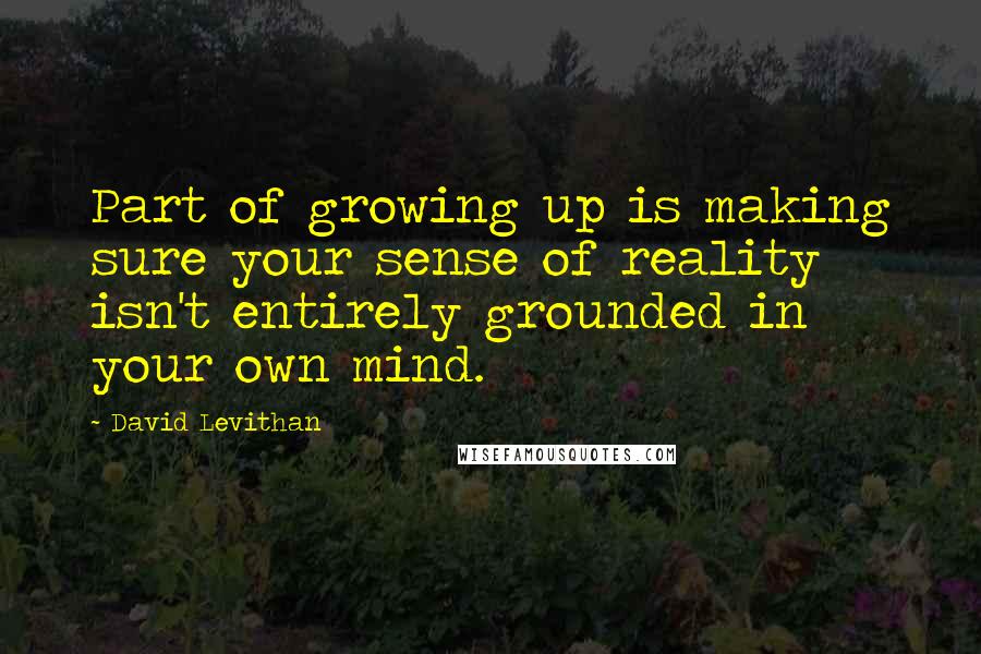 David Levithan Quotes: Part of growing up is making sure your sense of reality isn't entirely grounded in your own mind.
