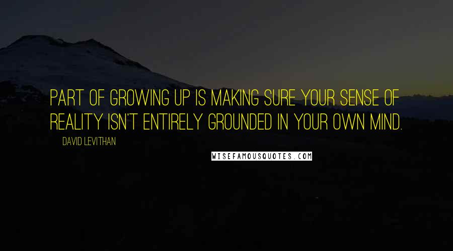 David Levithan Quotes: Part of growing up is making sure your sense of reality isn't entirely grounded in your own mind.