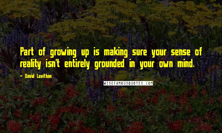 David Levithan Quotes: Part of growing up is making sure your sense of reality isn't entirely grounded in your own mind.