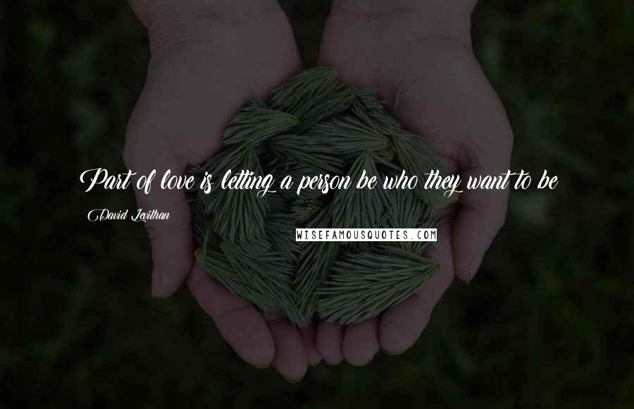 David Levithan Quotes: Part of love is letting a person be who they want to be