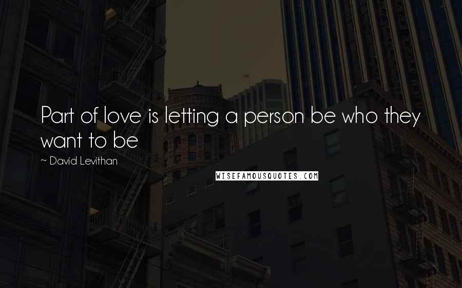 David Levithan Quotes: Part of love is letting a person be who they want to be