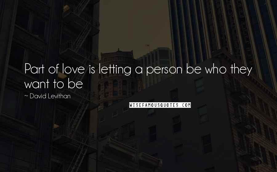 David Levithan Quotes: Part of love is letting a person be who they want to be