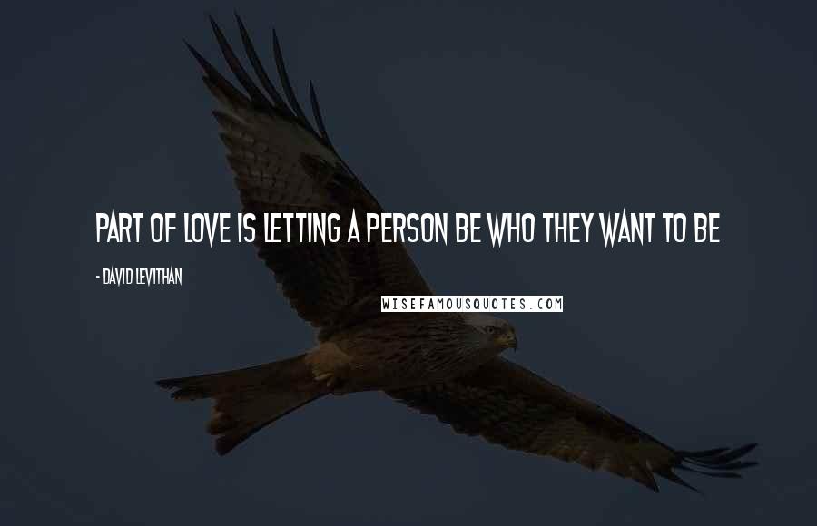 David Levithan Quotes: Part of love is letting a person be who they want to be