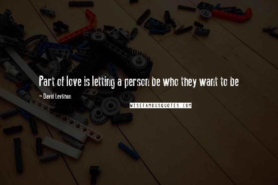 David Levithan Quotes: Part of love is letting a person be who they want to be