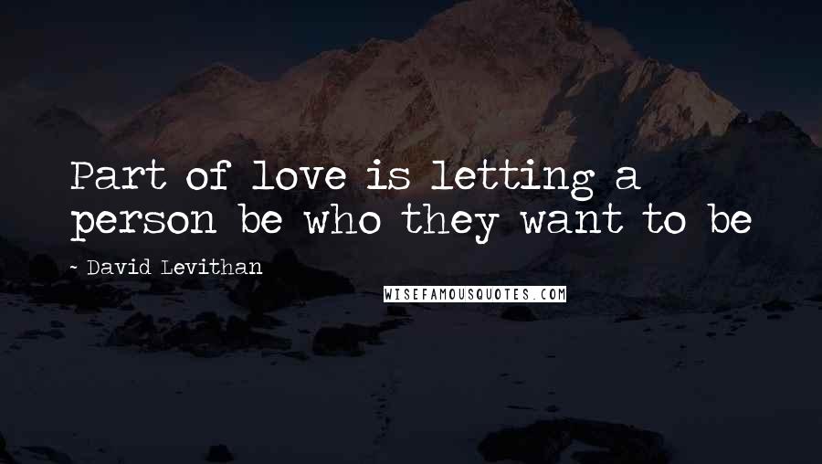 David Levithan Quotes: Part of love is letting a person be who they want to be