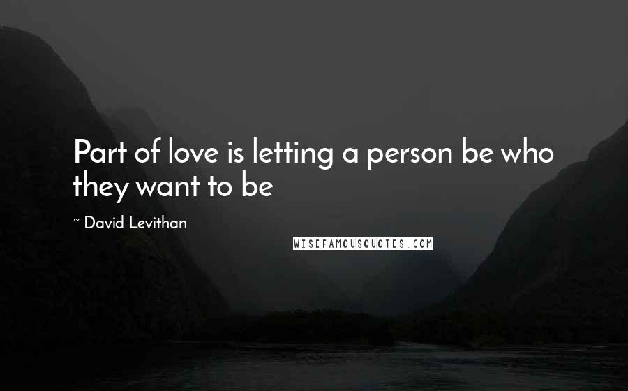 David Levithan Quotes: Part of love is letting a person be who they want to be