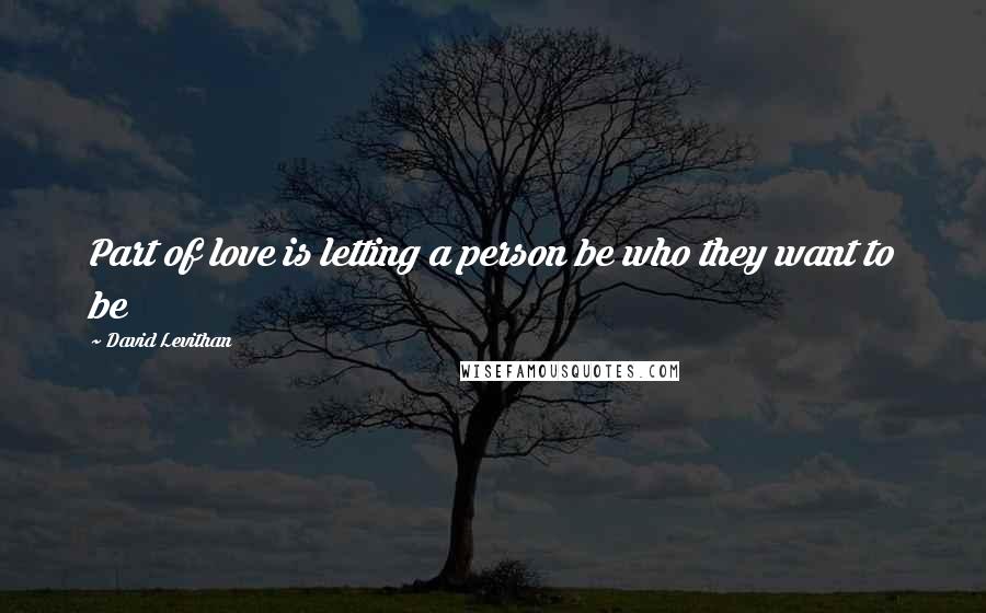 David Levithan Quotes: Part of love is letting a person be who they want to be