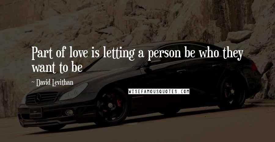 David Levithan Quotes: Part of love is letting a person be who they want to be