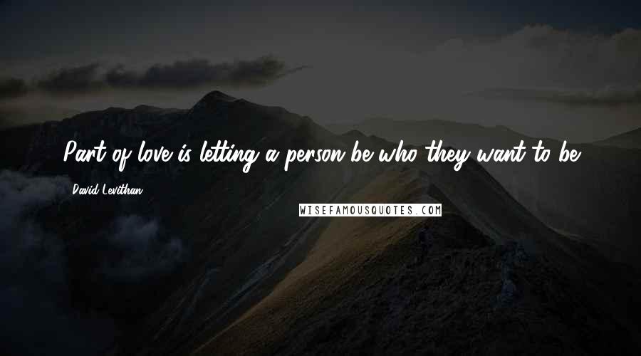 David Levithan Quotes: Part of love is letting a person be who they want to be