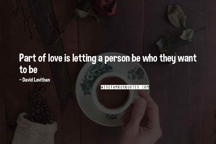 David Levithan Quotes: Part of love is letting a person be who they want to be