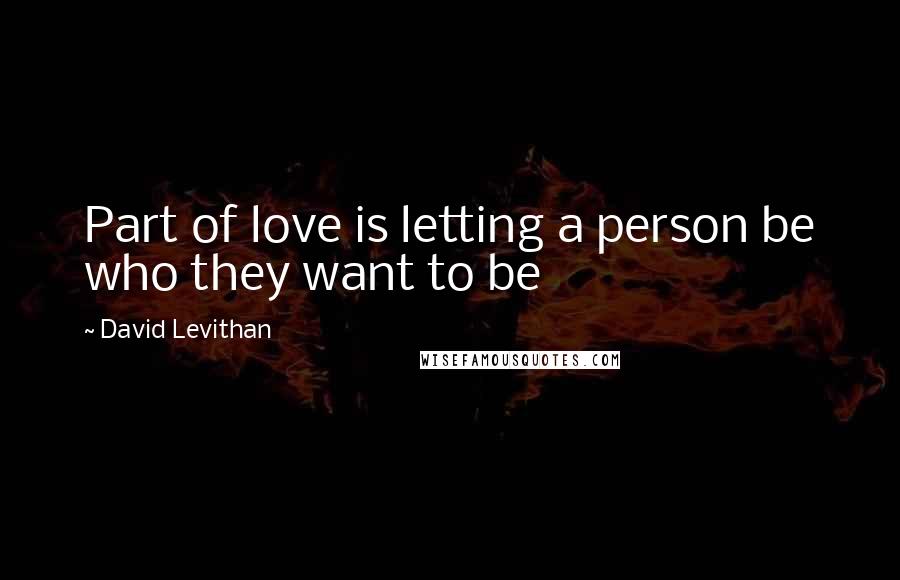 David Levithan Quotes: Part of love is letting a person be who they want to be