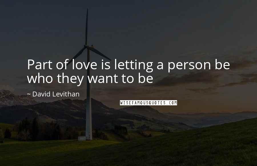 David Levithan Quotes: Part of love is letting a person be who they want to be