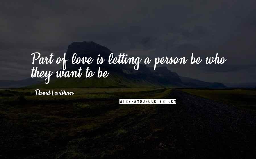 David Levithan Quotes: Part of love is letting a person be who they want to be