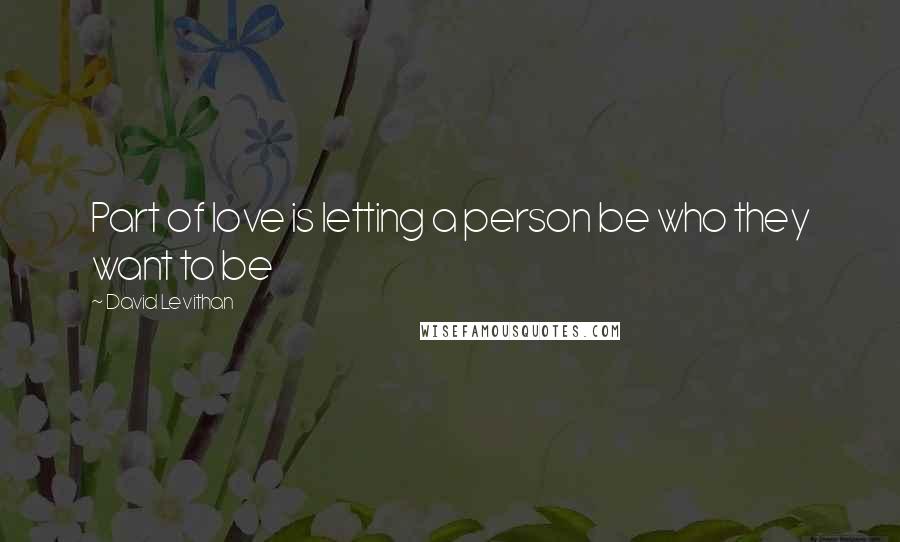 David Levithan Quotes: Part of love is letting a person be who they want to be