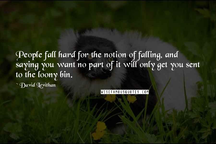 David Levithan Quotes: People fall hard for the notion of falling, and saying you want no part of it will only get you sent to the loony bin.