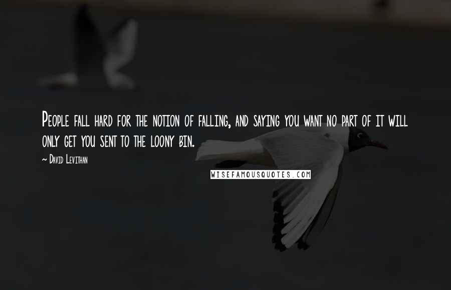 David Levithan Quotes: People fall hard for the notion of falling, and saying you want no part of it will only get you sent to the loony bin.