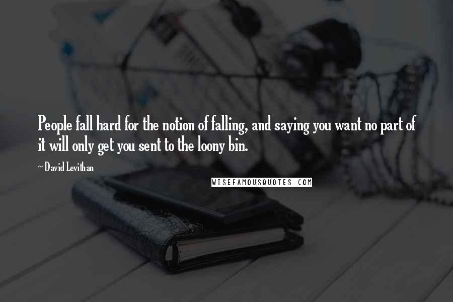 David Levithan Quotes: People fall hard for the notion of falling, and saying you want no part of it will only get you sent to the loony bin.