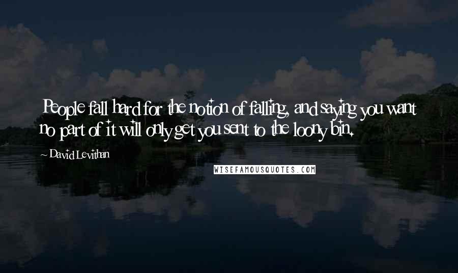David Levithan Quotes: People fall hard for the notion of falling, and saying you want no part of it will only get you sent to the loony bin.