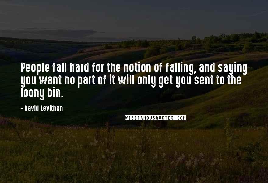 David Levithan Quotes: People fall hard for the notion of falling, and saying you want no part of it will only get you sent to the loony bin.