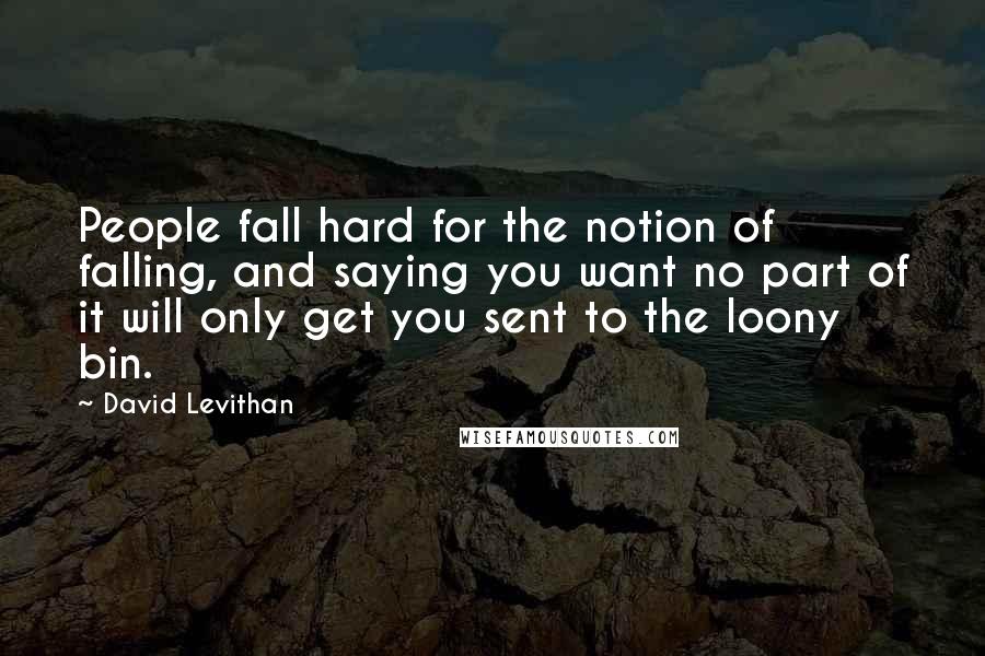 David Levithan Quotes: People fall hard for the notion of falling, and saying you want no part of it will only get you sent to the loony bin.