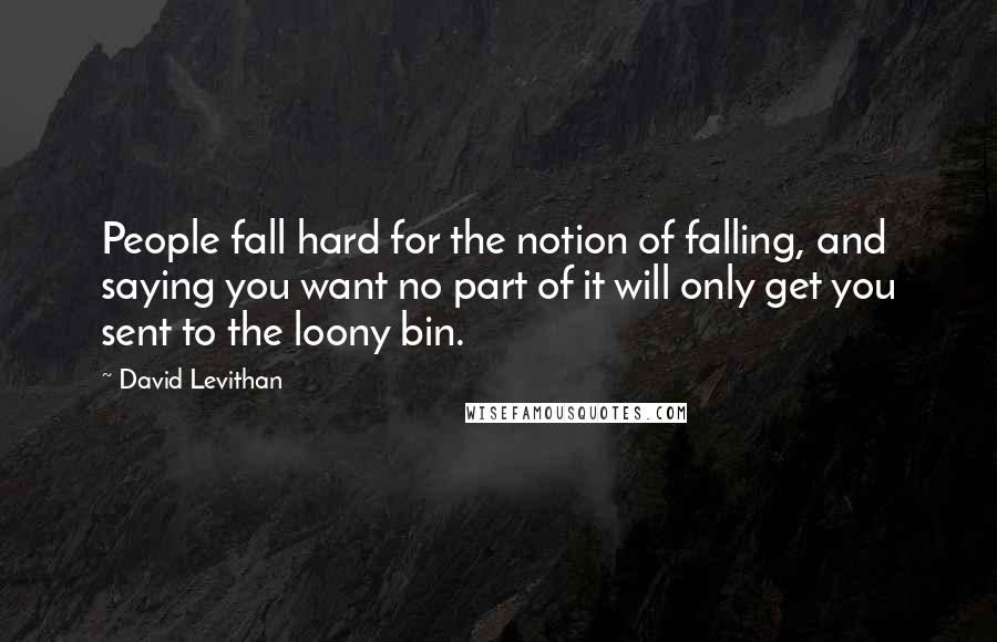 David Levithan Quotes: People fall hard for the notion of falling, and saying you want no part of it will only get you sent to the loony bin.