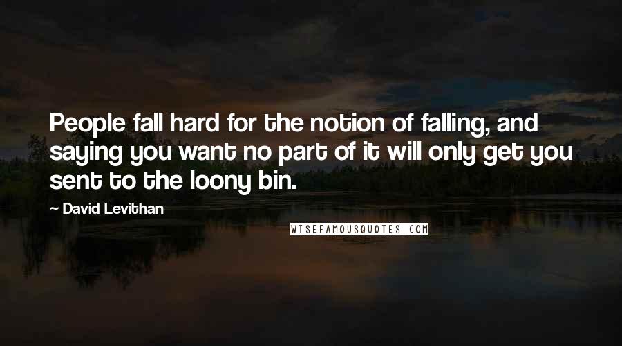 David Levithan Quotes: People fall hard for the notion of falling, and saying you want no part of it will only get you sent to the loony bin.