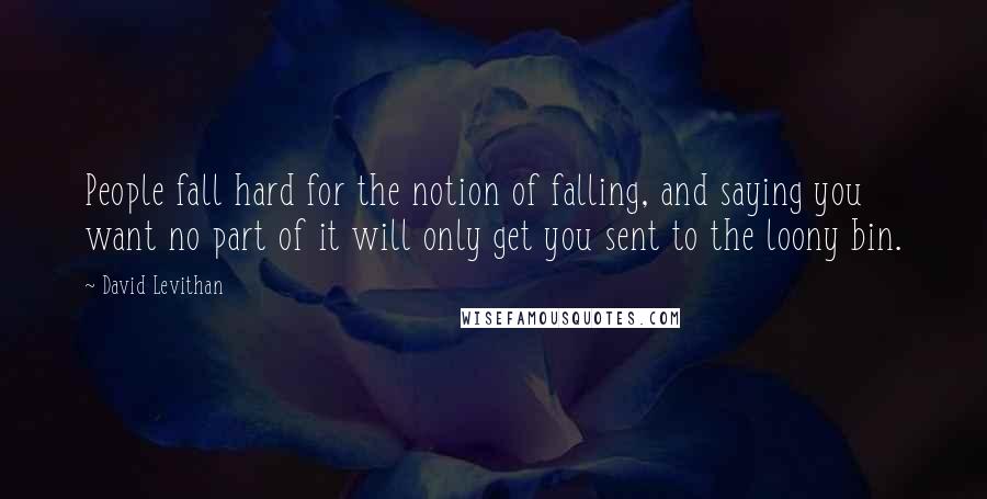 David Levithan Quotes: People fall hard for the notion of falling, and saying you want no part of it will only get you sent to the loony bin.