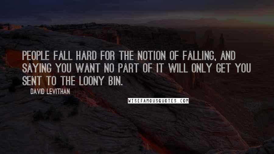 David Levithan Quotes: People fall hard for the notion of falling, and saying you want no part of it will only get you sent to the loony bin.