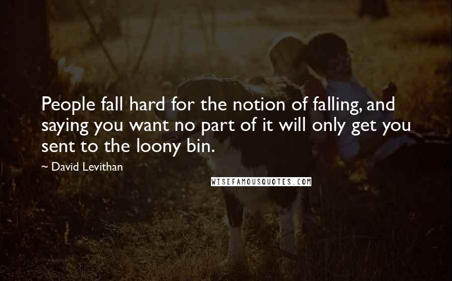 David Levithan Quotes: People fall hard for the notion of falling, and saying you want no part of it will only get you sent to the loony bin.