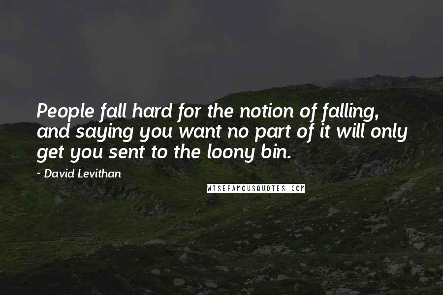 David Levithan Quotes: People fall hard for the notion of falling, and saying you want no part of it will only get you sent to the loony bin.