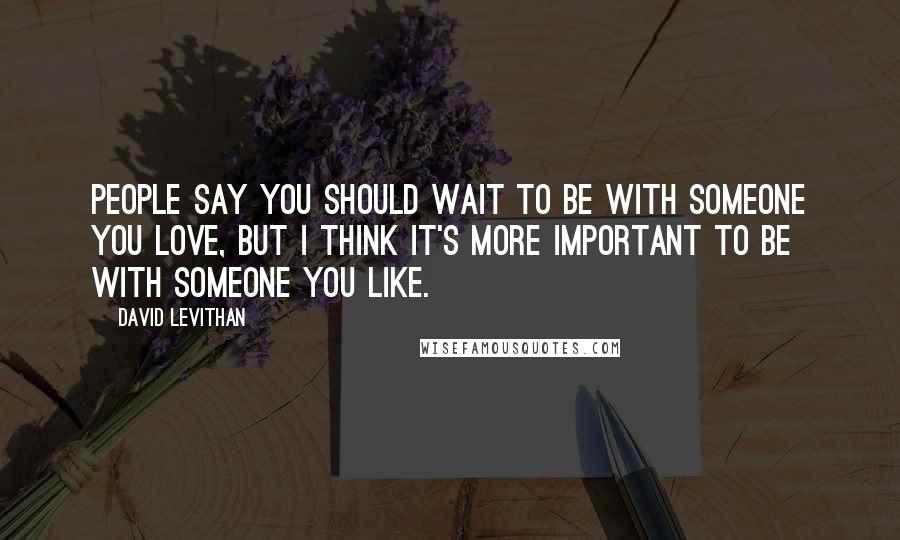 David Levithan Quotes: People say you should wait to be with someone you love, but I think it's more important to be with someone you like.