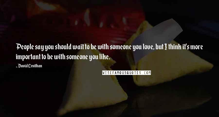 David Levithan Quotes: People say you should wait to be with someone you love, but I think it's more important to be with someone you like.
