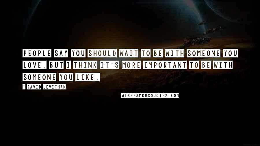 David Levithan Quotes: People say you should wait to be with someone you love, but I think it's more important to be with someone you like.