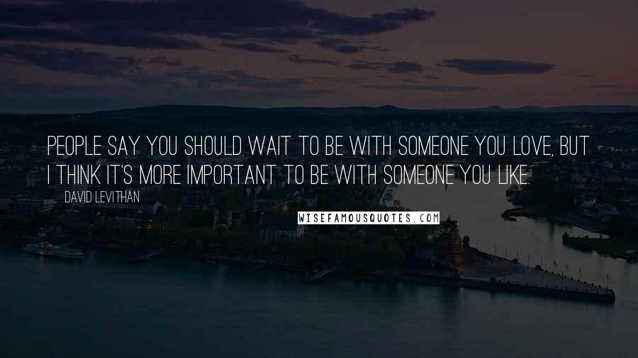 David Levithan Quotes: People say you should wait to be with someone you love, but I think it's more important to be with someone you like.