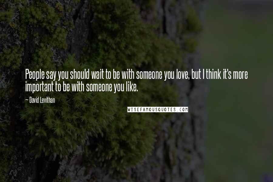 David Levithan Quotes: People say you should wait to be with someone you love, but I think it's more important to be with someone you like.