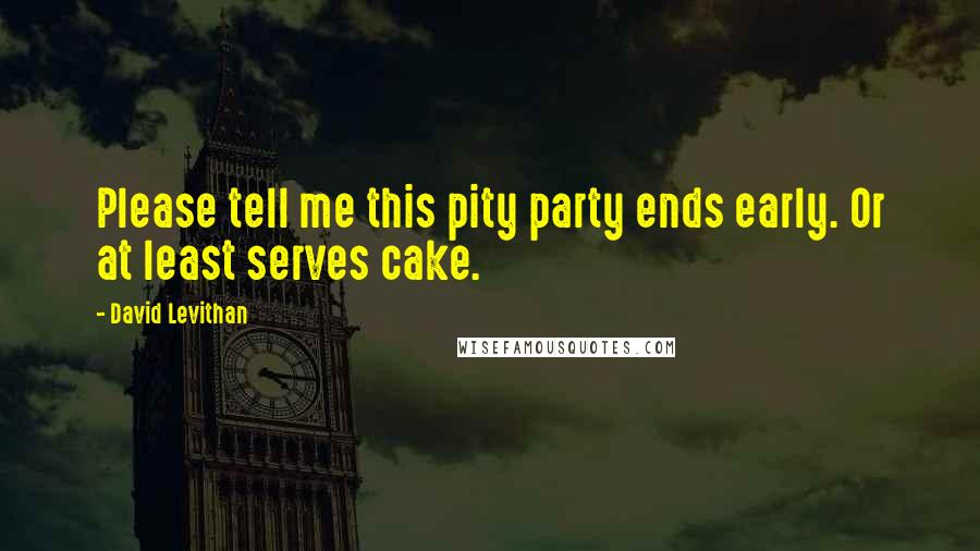David Levithan Quotes: Please tell me this pity party ends early. Or at least serves cake.