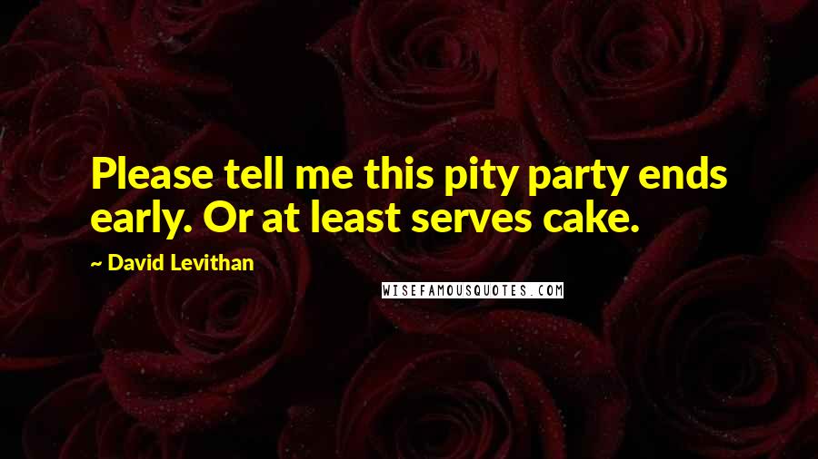 David Levithan Quotes: Please tell me this pity party ends early. Or at least serves cake.