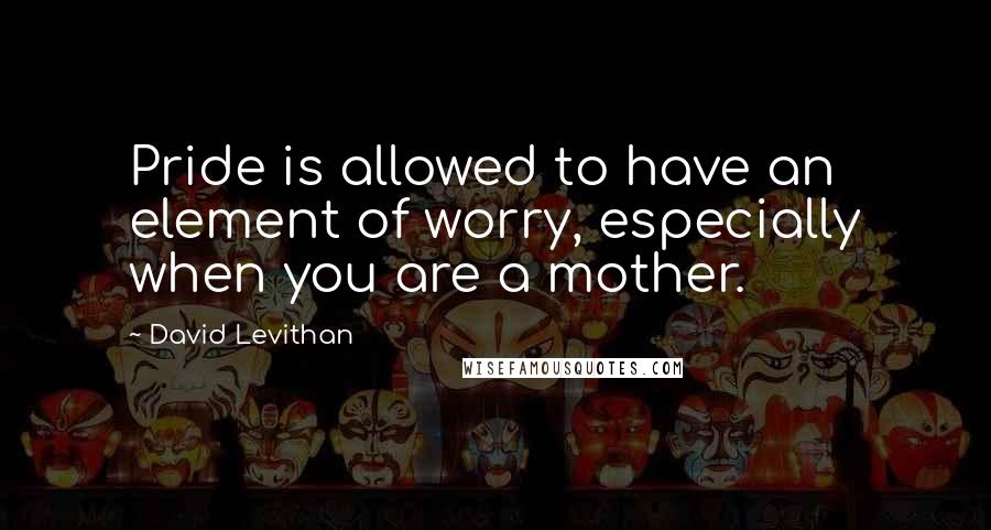 David Levithan Quotes: Pride is allowed to have an element of worry, especially when you are a mother.
