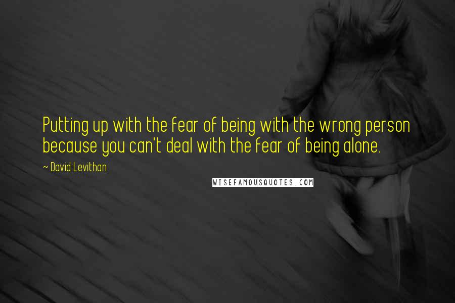 David Levithan Quotes: Putting up with the fear of being with the wrong person because you can't deal with the fear of being alone.