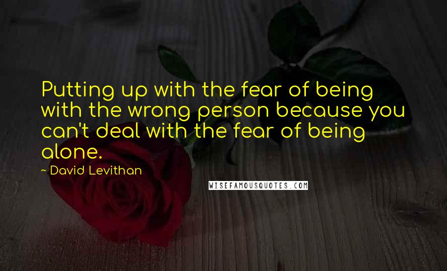 David Levithan Quotes: Putting up with the fear of being with the wrong person because you can't deal with the fear of being alone.