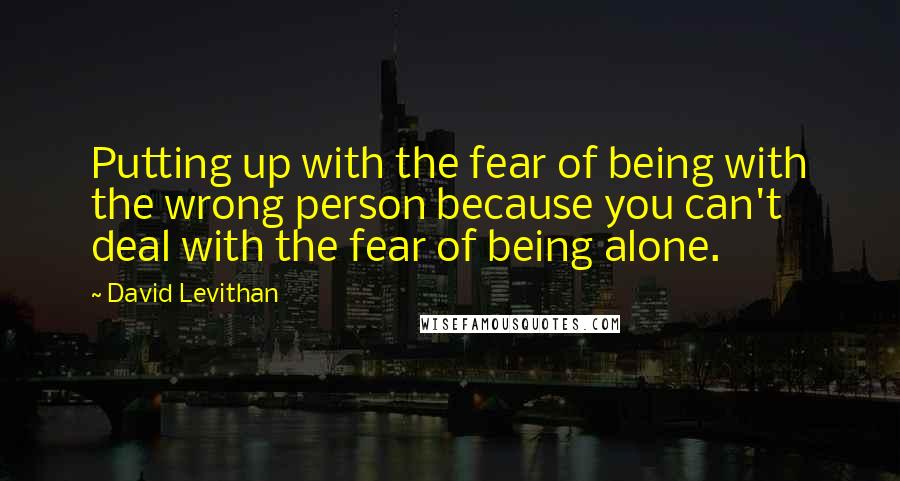 David Levithan Quotes: Putting up with the fear of being with the wrong person because you can't deal with the fear of being alone.