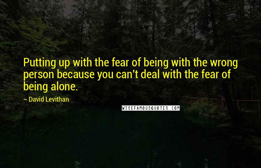 David Levithan Quotes: Putting up with the fear of being with the wrong person because you can't deal with the fear of being alone.