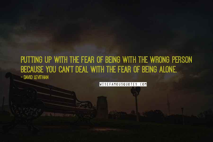 David Levithan Quotes: Putting up with the fear of being with the wrong person because you can't deal with the fear of being alone.