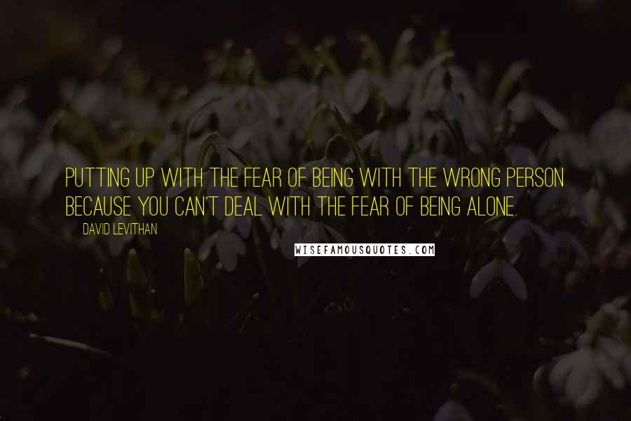 David Levithan Quotes: Putting up with the fear of being with the wrong person because you can't deal with the fear of being alone.