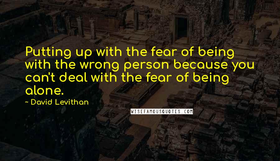 David Levithan Quotes: Putting up with the fear of being with the wrong person because you can't deal with the fear of being alone.