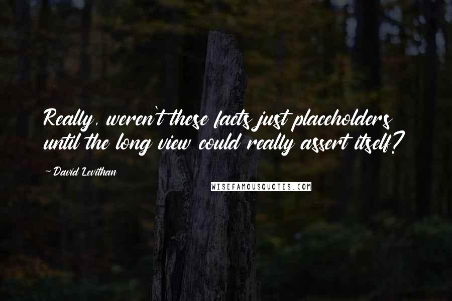 David Levithan Quotes: Really, weren't these facts just placeholders until the long view could really assert itself?